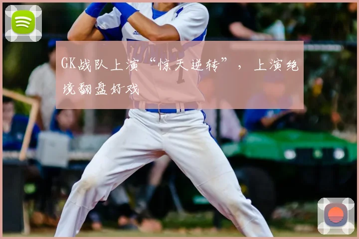 GK战队上演“惊天逆转”,上演绝境翻盘好戏