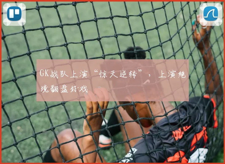 GK战队上演“惊天逆转”，上演绝境翻盘好戏