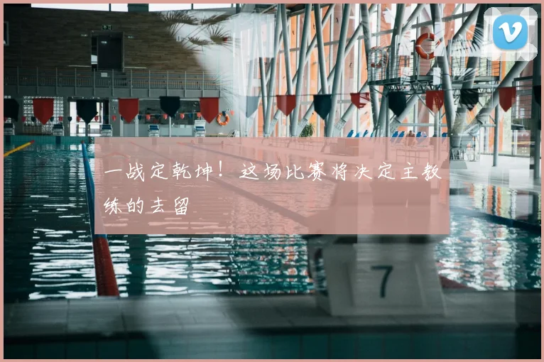 一战定乾坤！这场比赛将决定主教练的去留