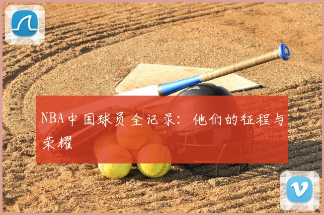 NBA中国球员全记录:他们的征程与荣耀