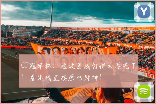 CF冠军杯:这波团战打得太漂亮了!看完我直接原地封神!
