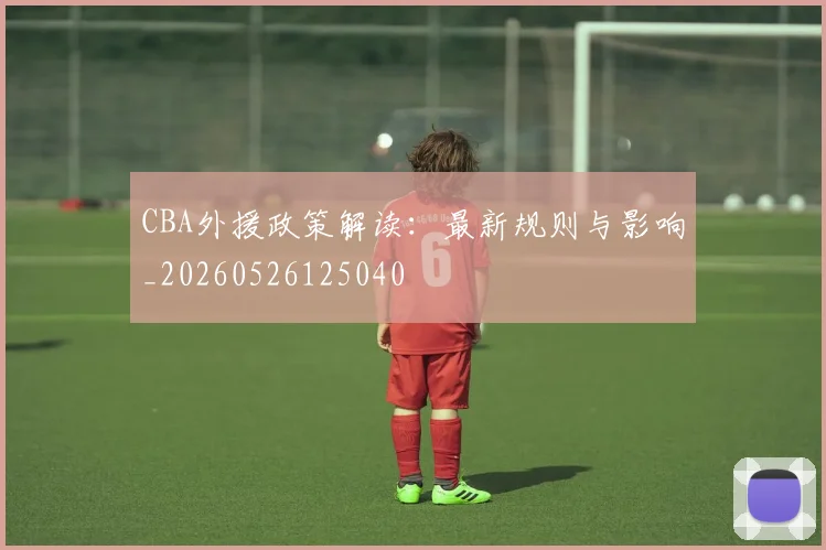 CBA外援政策解读:最新规则与影响_20260526125040