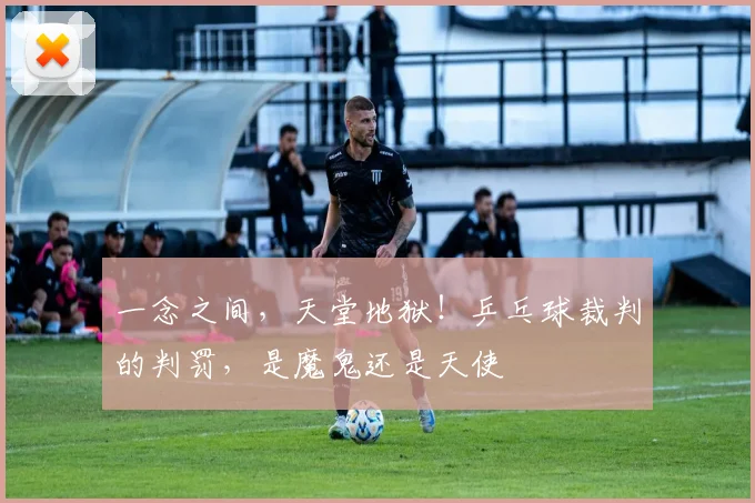 一念之间,天堂地狱!乒乓球裁判的判罚,是魔鬼还是天使