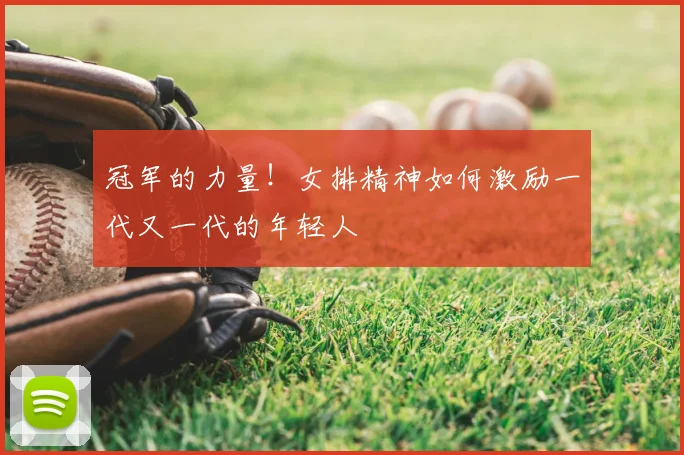 冠军的力量！女排精神如何激励一代又一代的年轻人