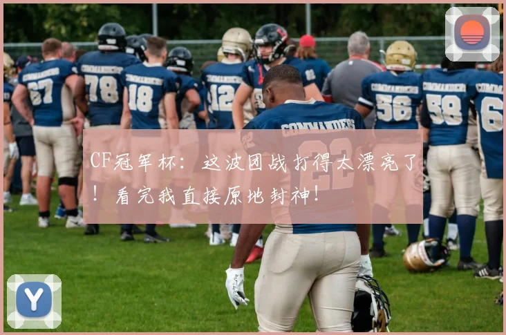 CF冠军杯:这波团战打得太漂亮了!看完我直接原地封神!