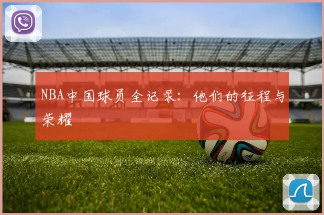 NBA中国球员全记录:他们的征程与荣耀