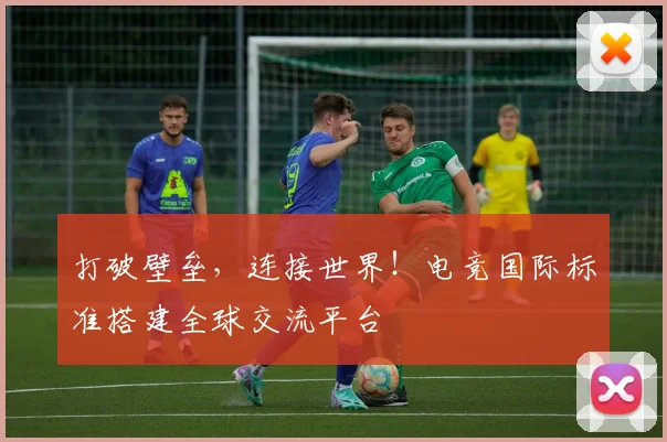 打破壁垒,连接世界!电竞国际标准搭建全球交流平台
