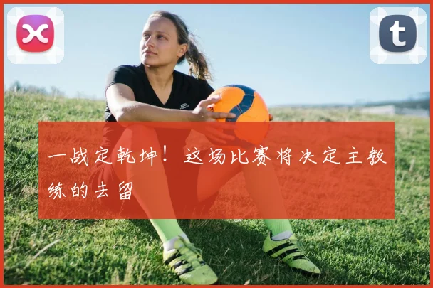 一战定乾坤!这场比赛将决定主教练的去留