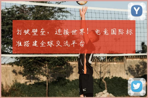打破壁垒,连接世界!电竞国际标准搭建全球交流平台