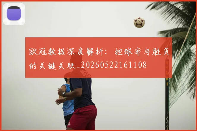 欧冠数据深度解析：控球率与胜负的关键关联_20260522161108